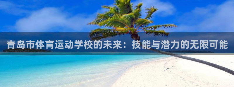 oety欧亿：青岛市体育运动学校的未来：技能与潜力的无限可能